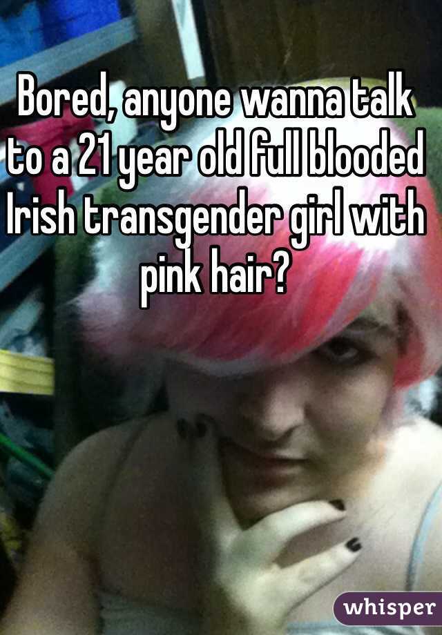 Bored, anyone wanna talk to a 21 year old full blooded Irish transgender girl with pink hair?  