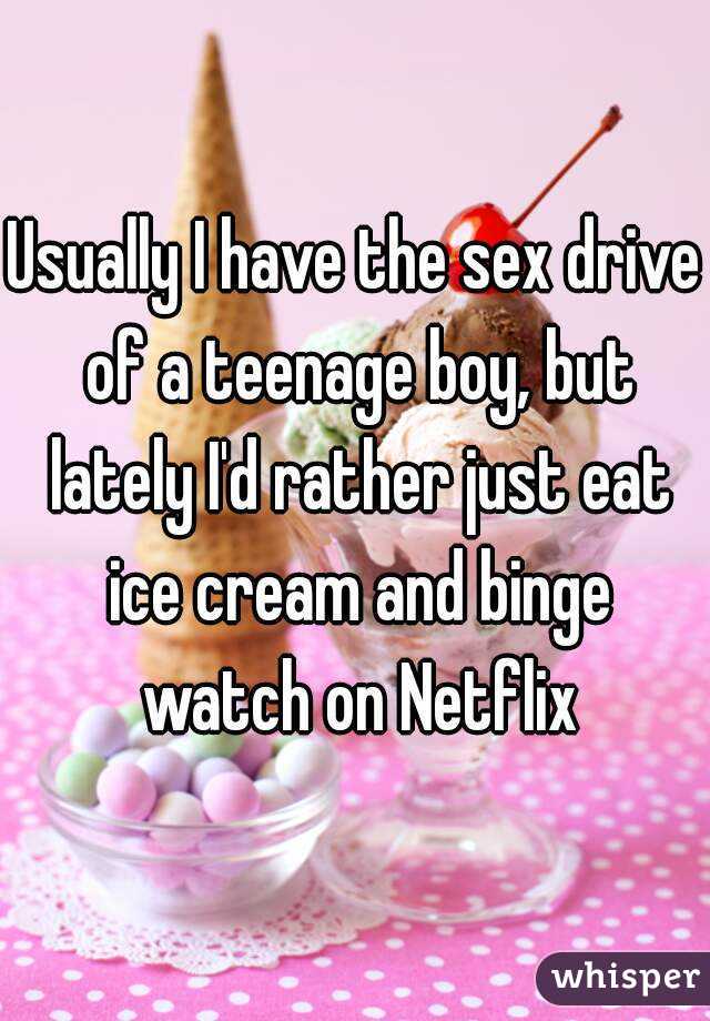Usually I have the sex drive of a teenage boy, but lately I'd rather just eat ice cream and binge watch on Netflix