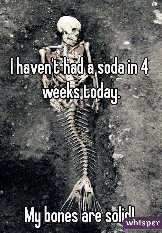 I haven't had a soda in 4 weeks today.




My bones are solid!
