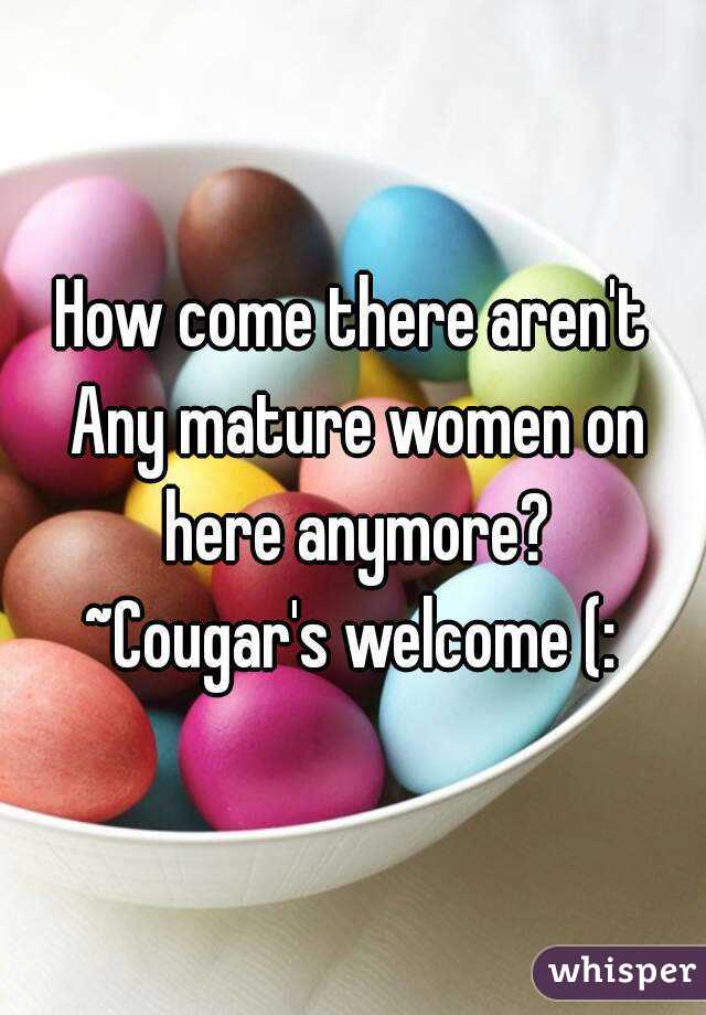 How come there aren't Any mature women on here anymore?
~Cougar's welcome (: