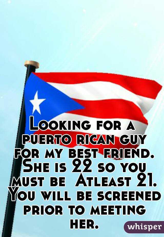 Looking for a puerto rican guy for my best friend. She is 22 so you must be  Atleast 21. You will be screened prior to meeting her.