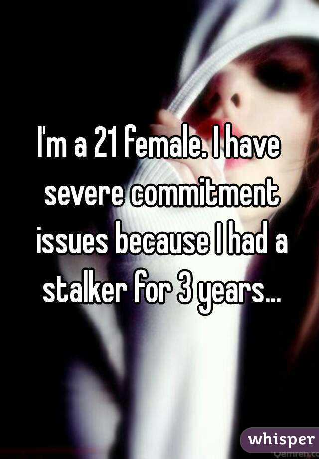 I'm a 21 female. I have severe commitment issues because I had a stalker for 3 years...