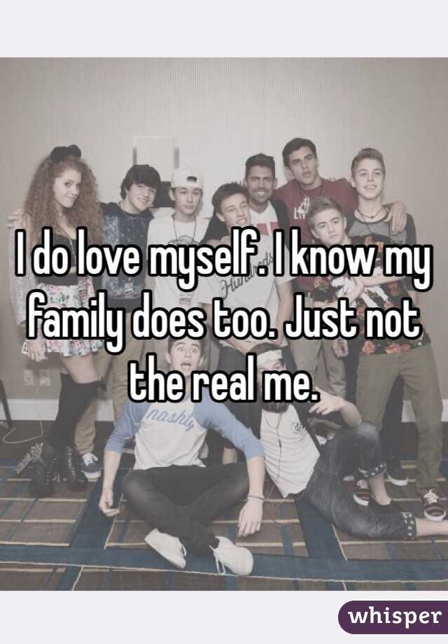 I do love myself. I know my family does too. Just not the real me. 