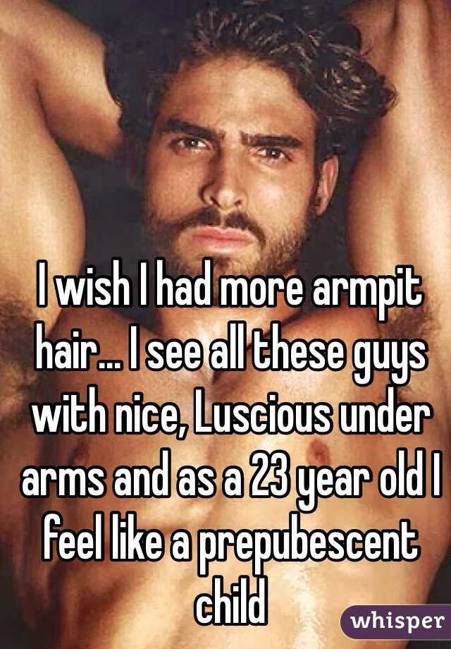 I wish I had more armpit hair... I see all these guys with nice, Luscious under arms and as a 23 year old I feel like a prepubescent child  