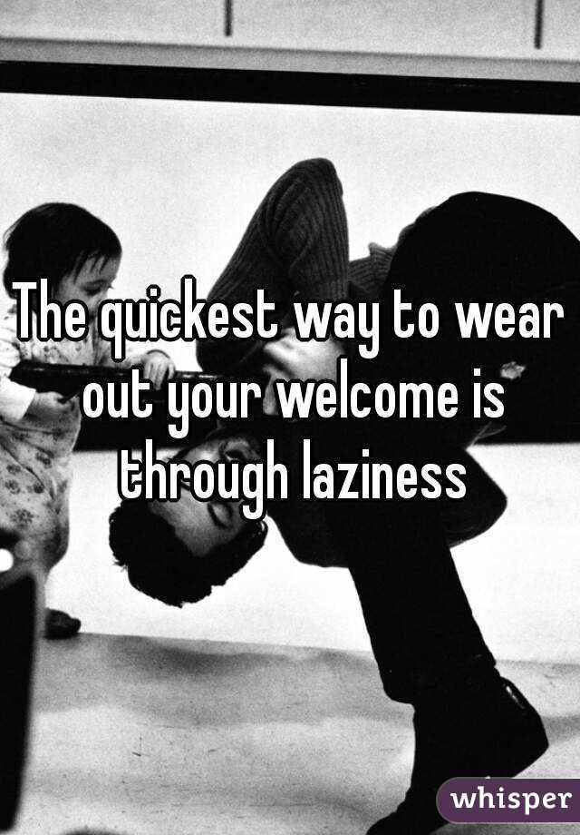 The quickest way to wear out your welcome is through laziness