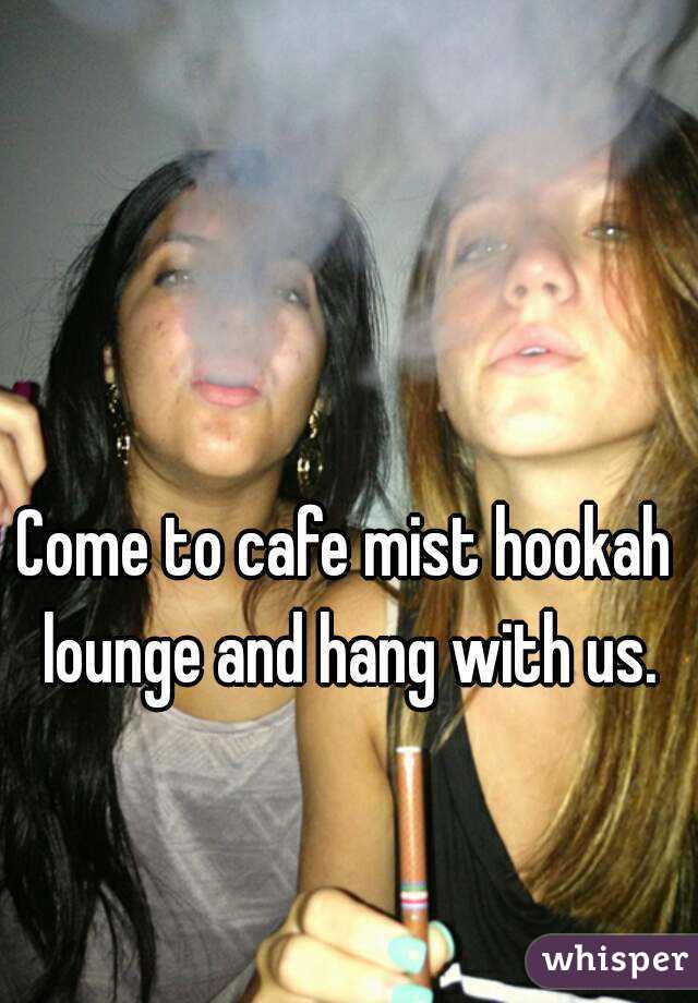 Come to cafe mist hookah lounge and hang with us.