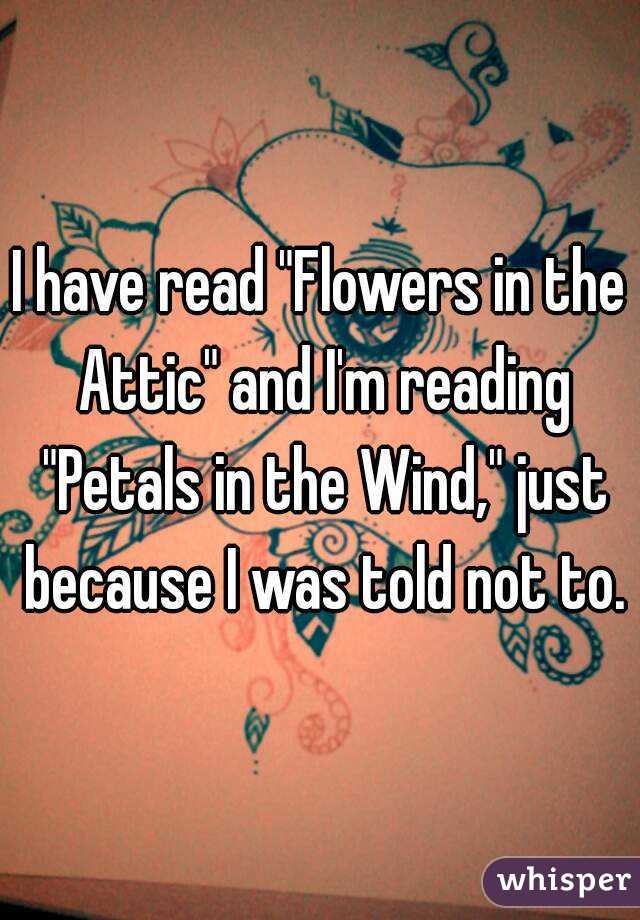 I have read "Flowers in the Attic" and I'm reading "Petals in the Wind," just because I was told not to.