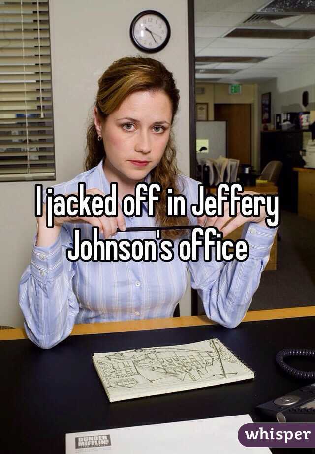 I jacked off in Jeffery Johnson's office 