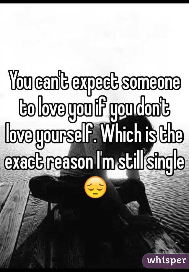 You can't expect someone to love you if you don't love yourself. Which is the exact reason I'm still single 😔