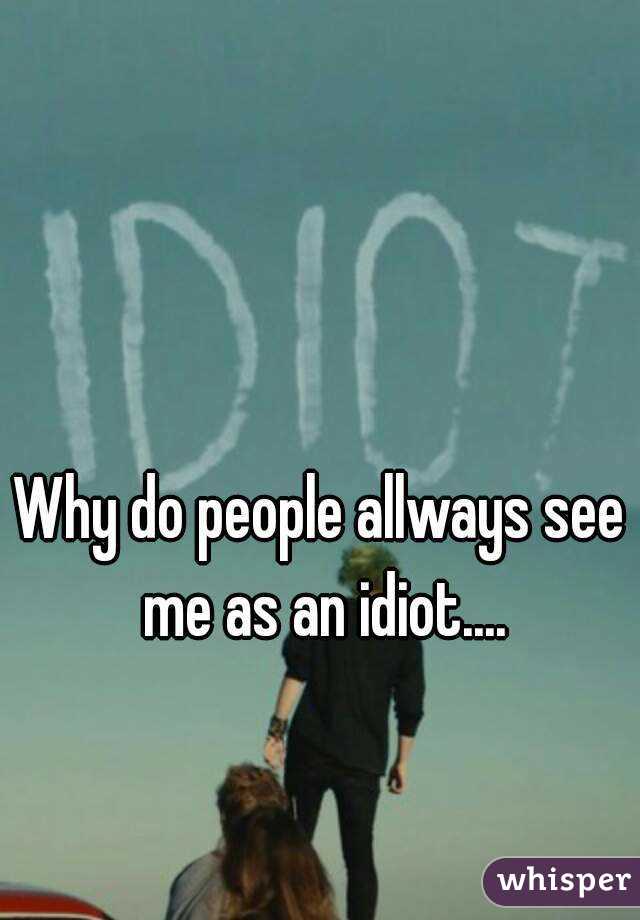 Why do people allways see me as an idiot....