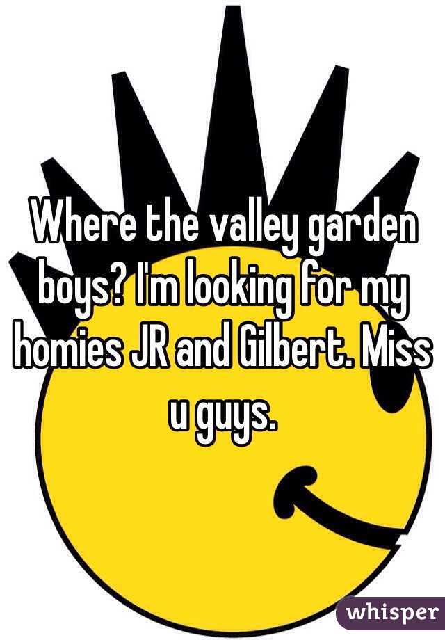 Where the valley garden boys? I'm looking for my homies JR and Gilbert. Miss u guys.