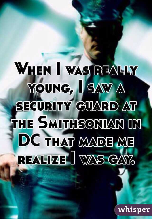 When I was really young, I saw a security guard at the Smithsonian in DC that made me realize I was gay.