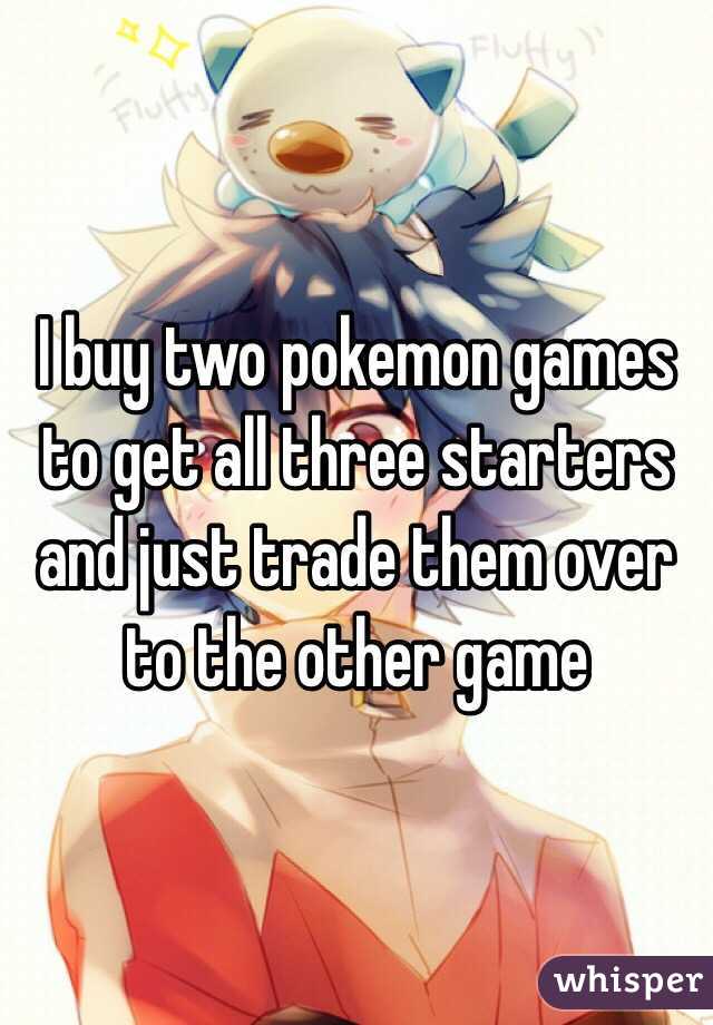 I buy two pokemon games to get all three starters and just trade them over to the other game