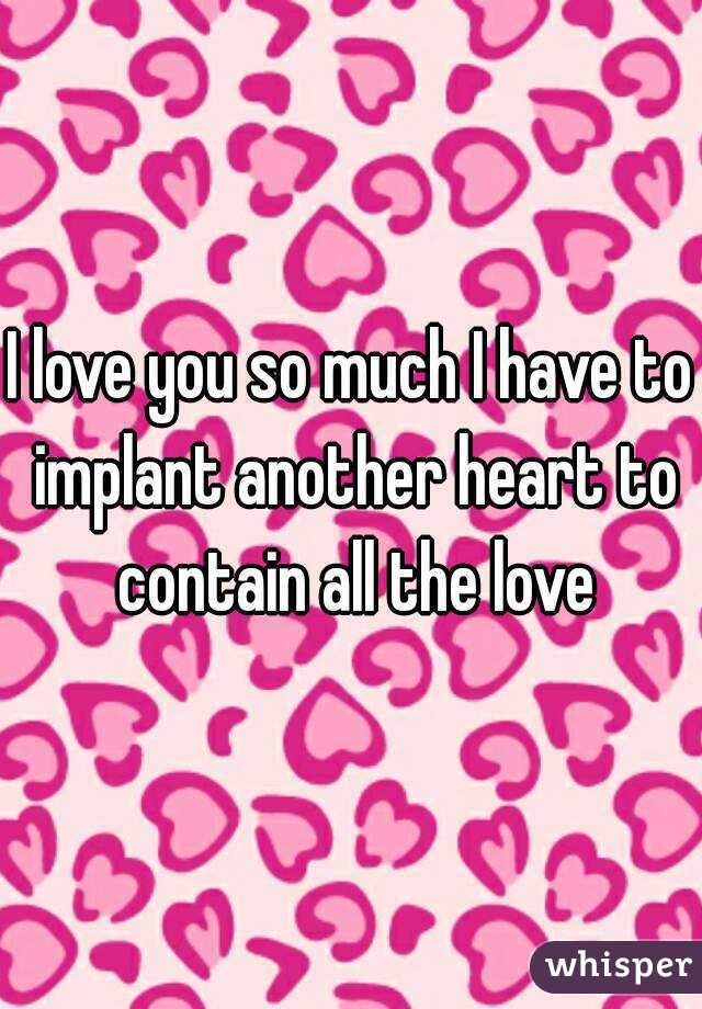 I love you so much I have to implant another heart to contain all the love