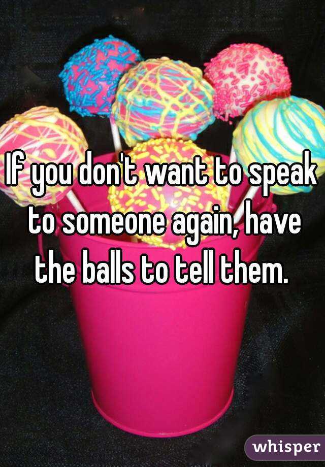 If you don't want to speak to someone again, have the balls to tell them. 