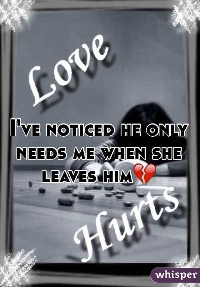 I've noticed he only needs me when she leaves him💔