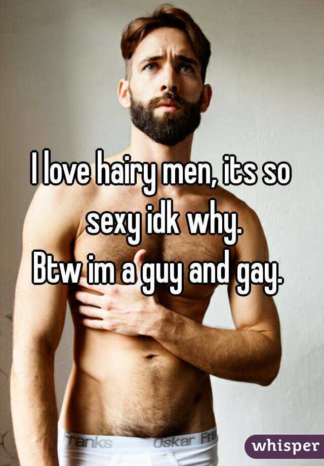 I love hairy men, its so sexy idk why.
Btw im a guy and gay. 