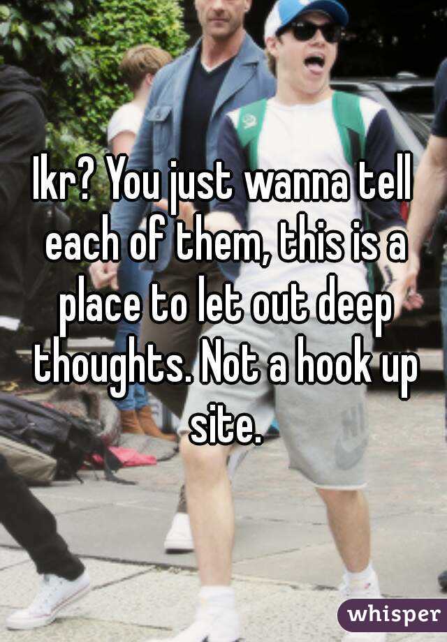 Ikr? You just wanna tell each of them, this is a place to let out deep thoughts. Not a hook up site.