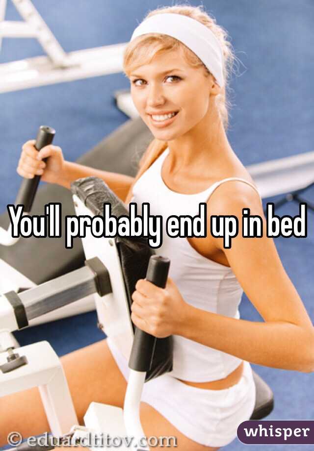You'll probably end up in bed