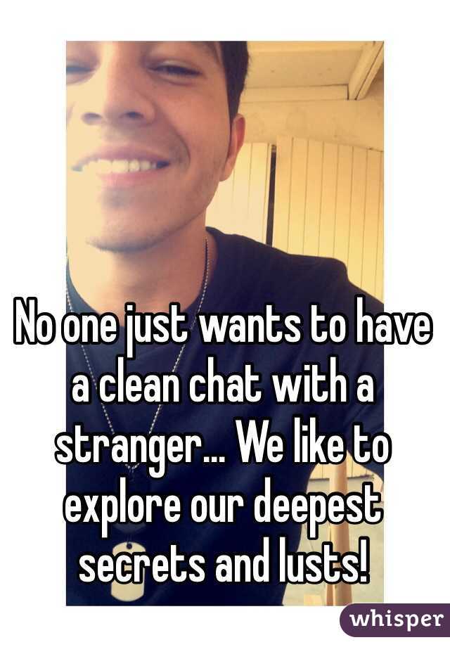 No one just wants to have a clean chat with a stranger... We like to explore our deepest secrets and lusts!