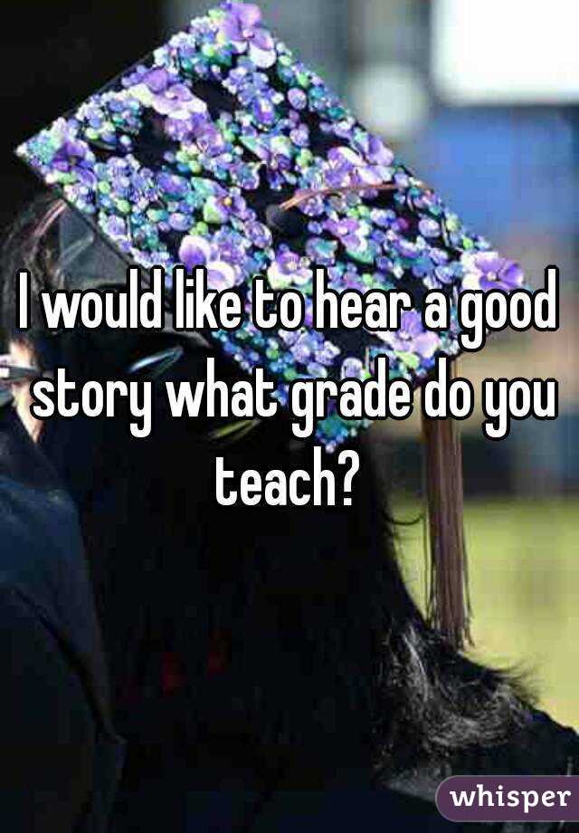 I would like to hear a good story what grade do you teach? 
