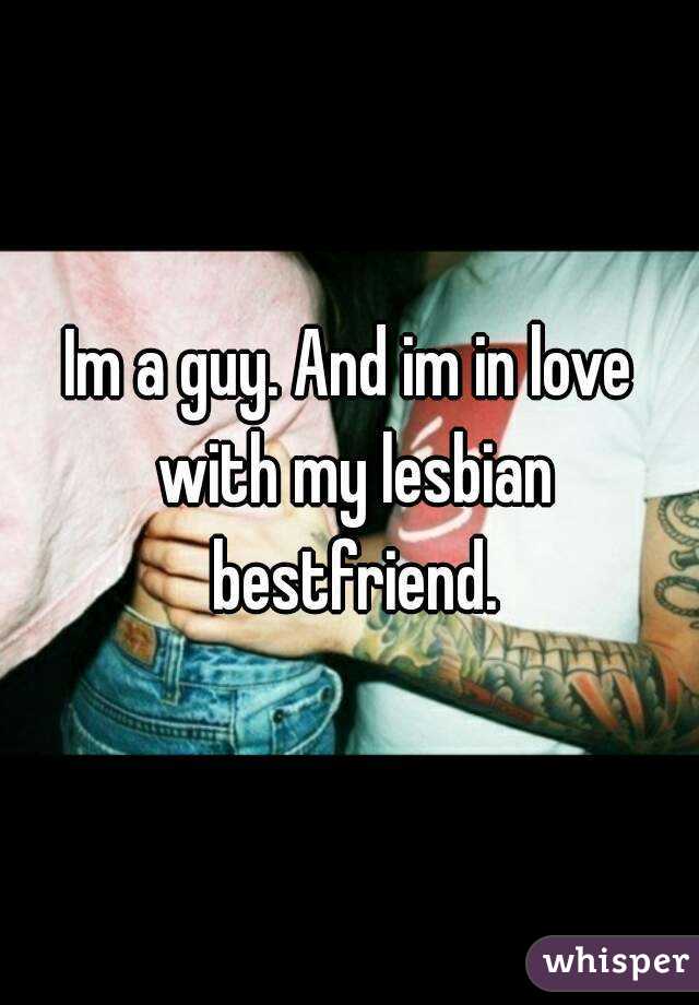Im a guy. And im in love with my lesbian bestfriend.