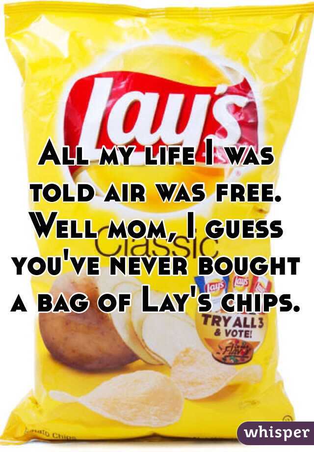 All my life I was told air was free. Well mom, I guess you've never bought a bag of Lay's chips. 