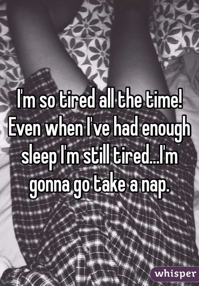 I'm so tired all the time! Even when I've had enough sleep I'm still tired...I'm gonna go take a nap.