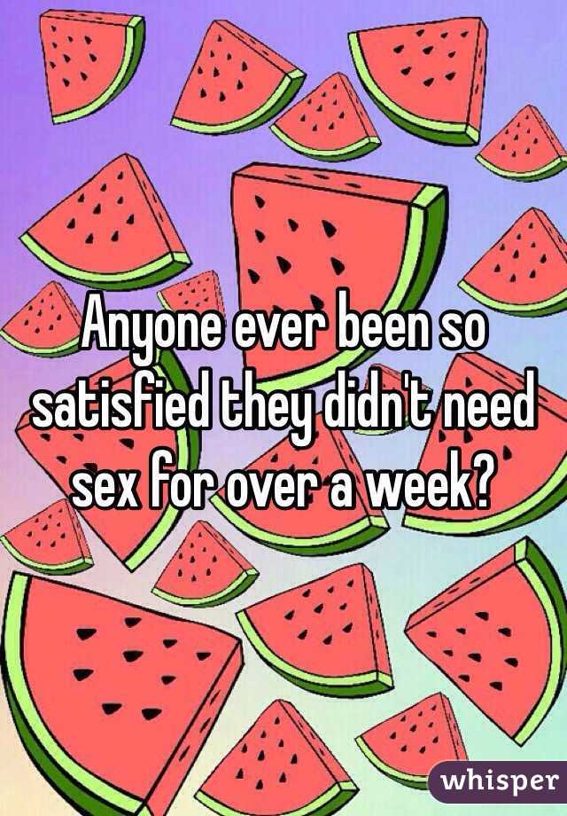 Anyone ever been so satisfied they didn't need sex for over a week?