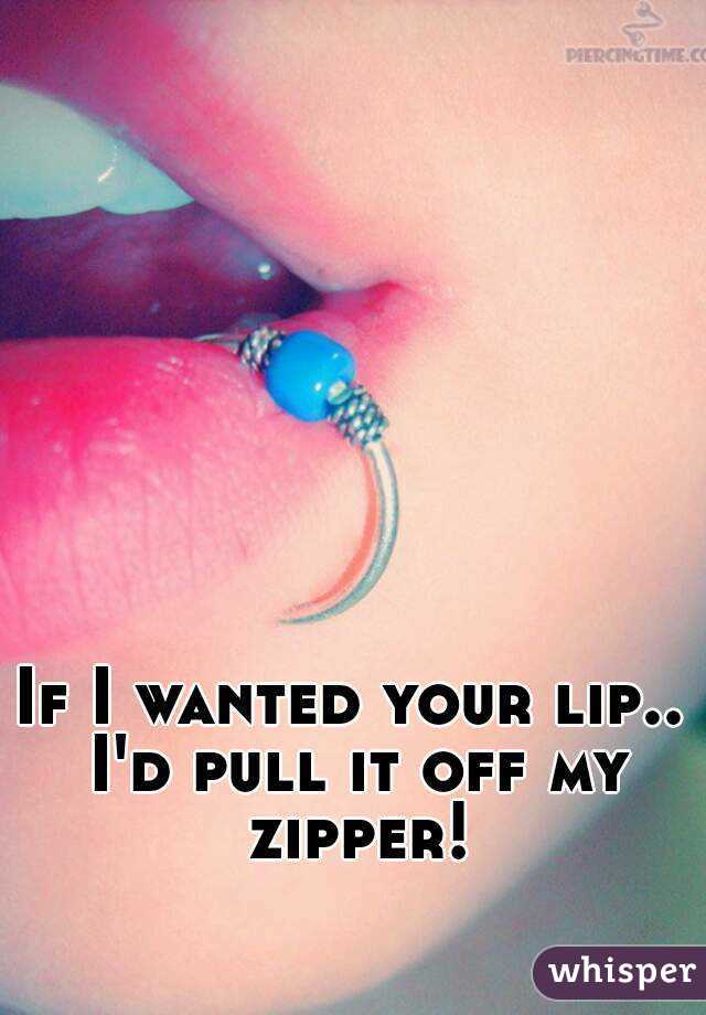 If I wanted your lip.. I'd pull it off my zipper!