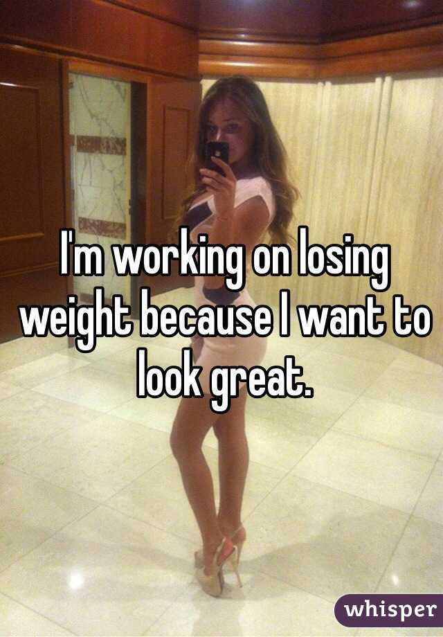 I'm working on losing weight because I want to look great. 