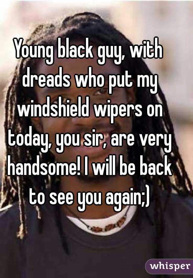 Young black guy, with dreads who put my windshield wipers on today, you sir, are very handsome! I will be back to see you again;)