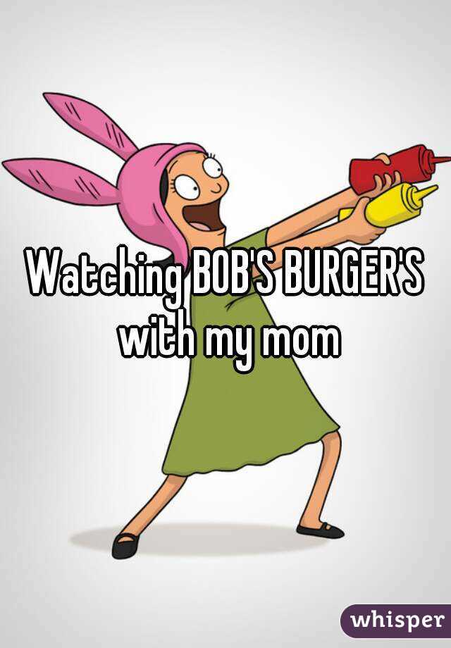 Watching BOB'S BURGER'S with my mom