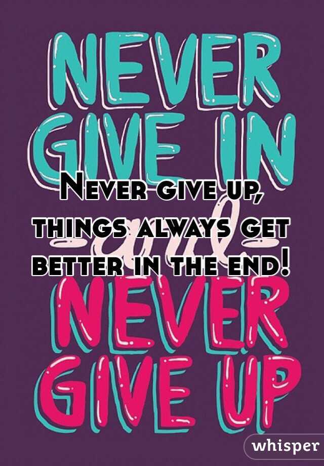 Never give up, things always get better in the end!