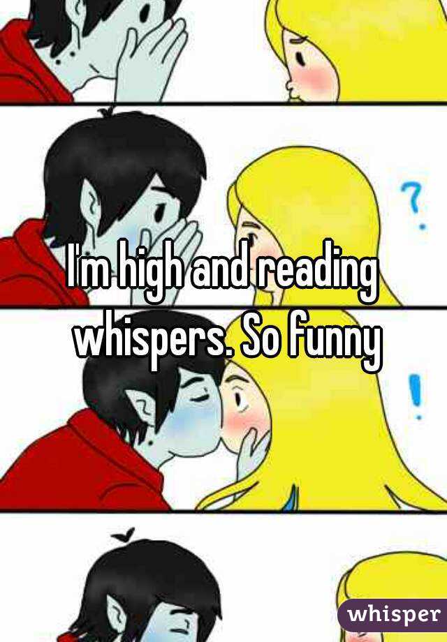 I'm high and reading whispers. So funny