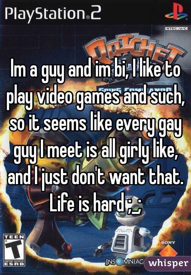 Im a guy and im bi, I like to play video games and such, so it seems like every gay guy I meet is all girly like, and I just don't want that. Life is hard ;_;