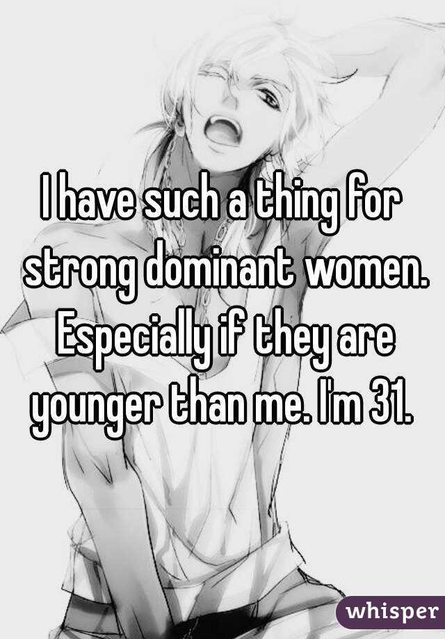 I have such a thing for strong dominant women. Especially if they are younger than me. I'm 31. 