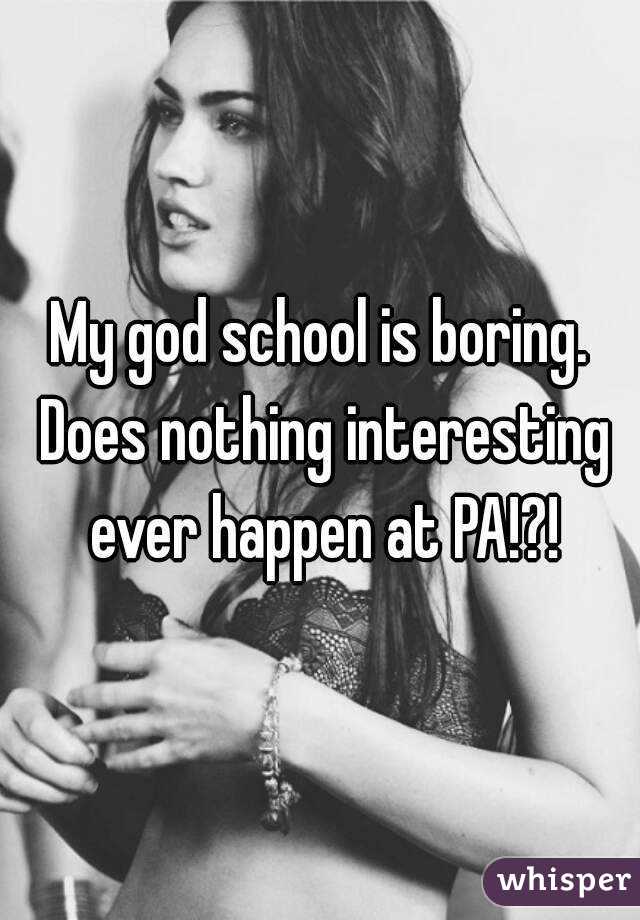 My god school is boring. Does nothing interesting ever happen at PA!?!