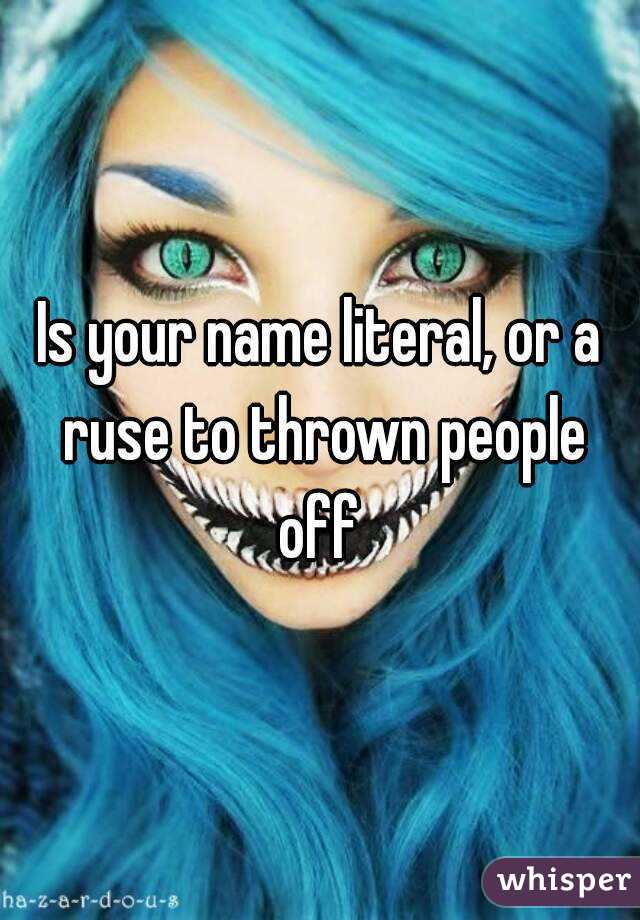 Is your name literal, or a ruse to thrown people off 