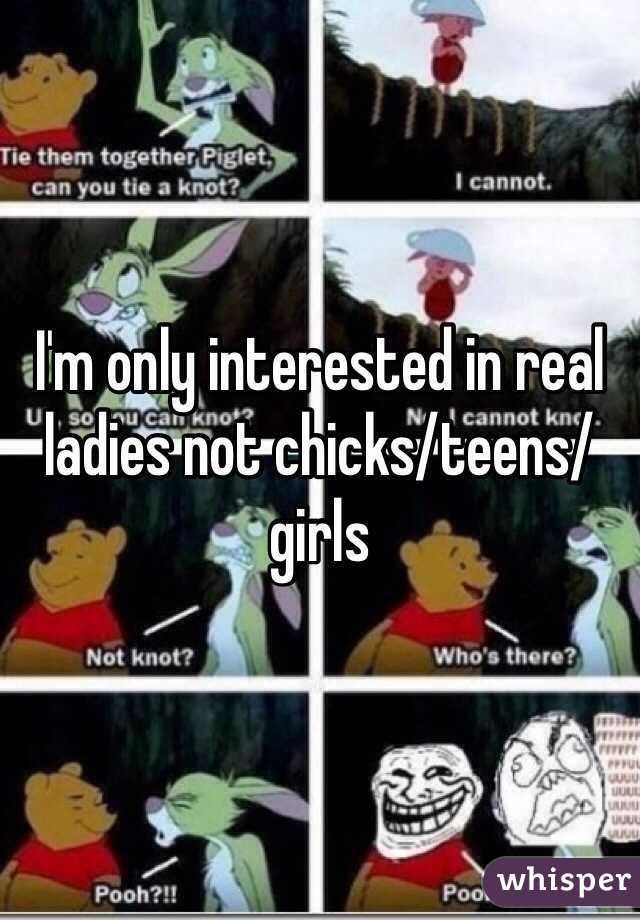 I'm only interested in real ladies not chicks/teens/girls