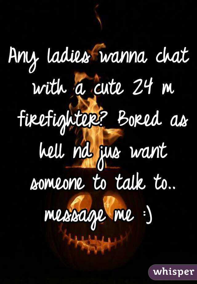 Any ladies wanna chat with a cute 24 m firefighter? Bored as hell nd jus want someone to talk to.. message me :) 