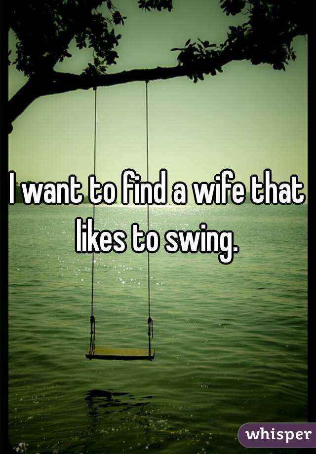 I want to find a wife that likes to swing. 
