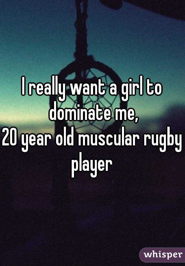 I really want a girl to dominate me,
20 year old muscular rugby player 