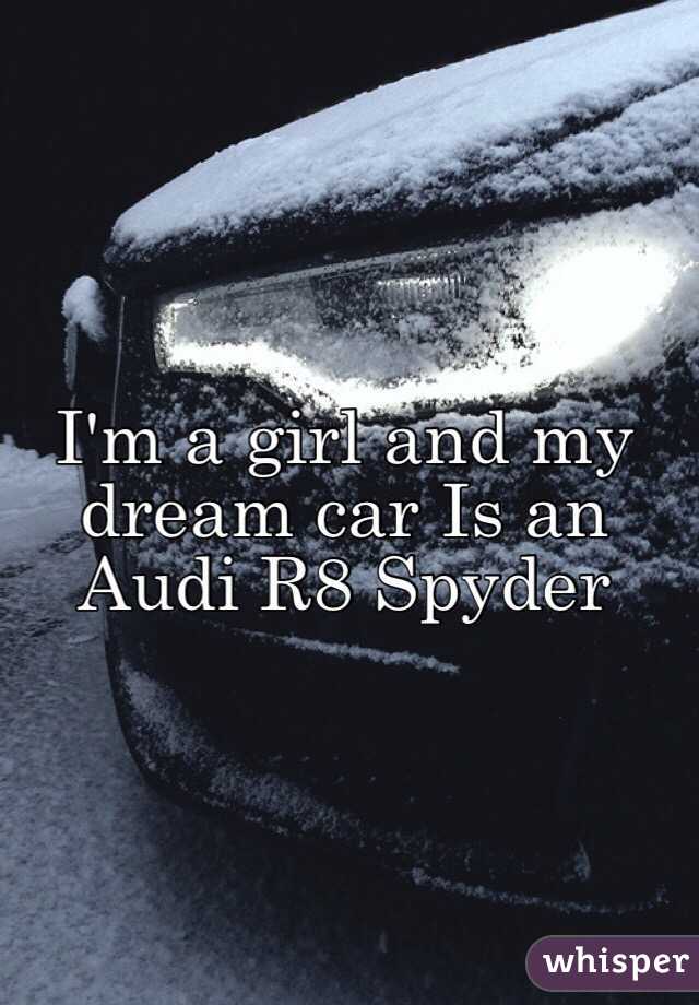 I'm a girl and my dream car Is an Audi R8 Spyder 