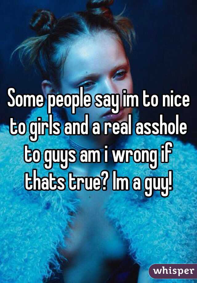 Some people say im to nice to girls and a real asshole to guys am i wrong if thats true? Im a guy!