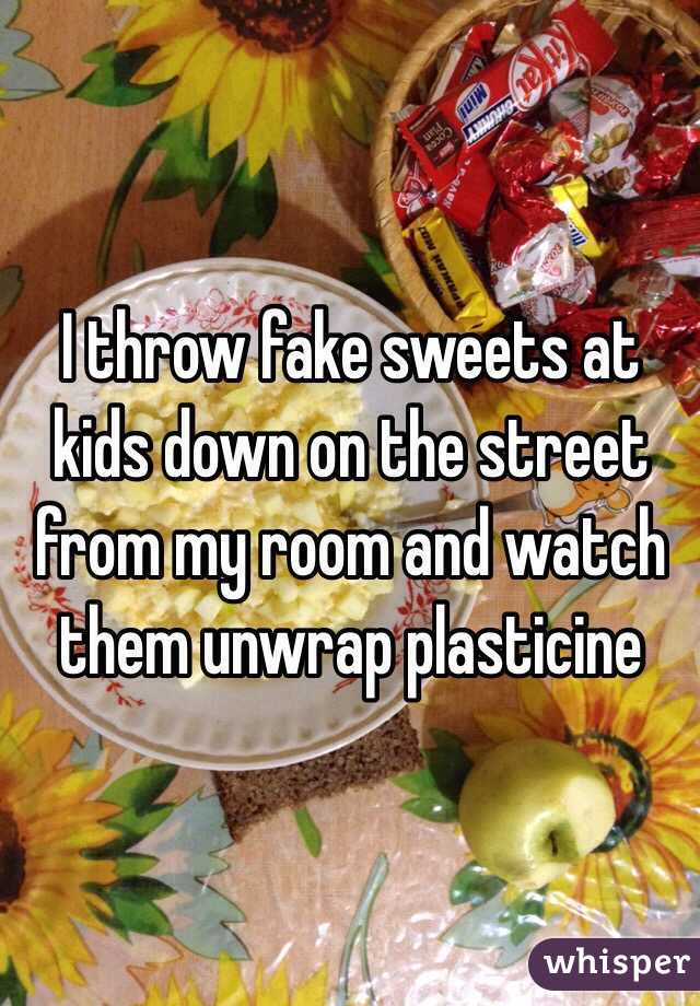 I throw fake sweets at kids down on the street from my room and watch them unwrap plasticine 