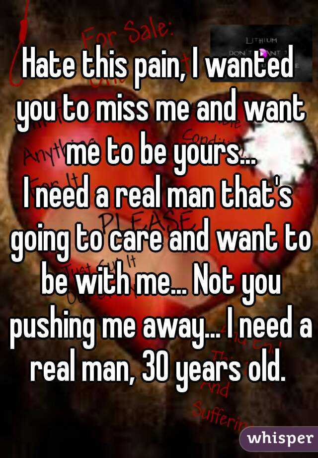 Hate this pain, I wanted you to miss me and want me to be yours...
I need a real man that's going to care and want to be with me... Not you pushing me away... I need a real man, 30 years old. 