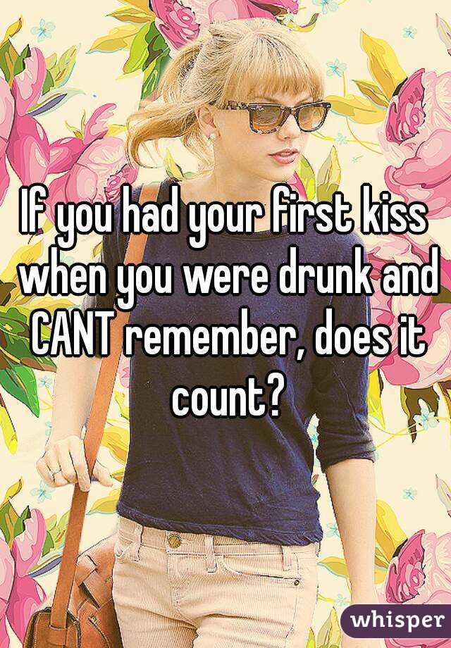 If you had your first kiss when you were drunk and CANT remember, does it count?