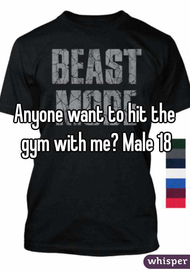 Anyone want to hit the gym with me? Male 18
