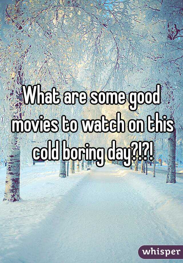 What are some good movies to watch on this cold boring day?!?!
